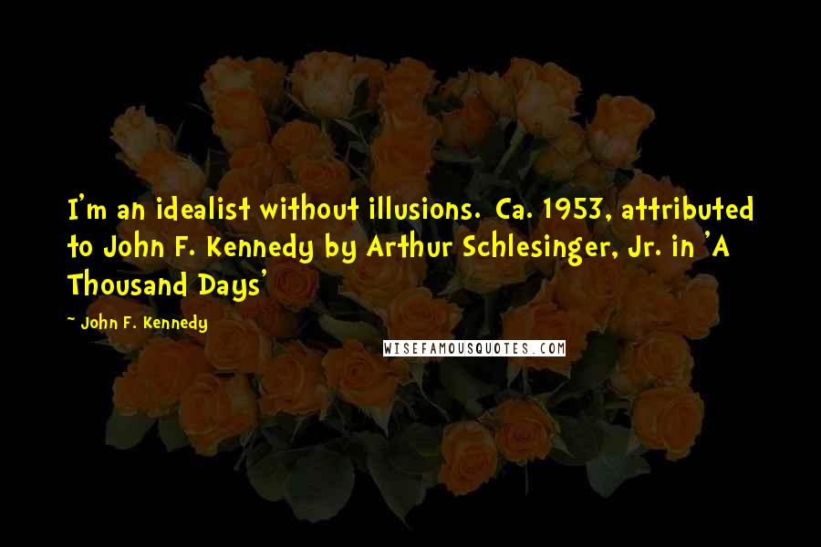 John F. Kennedy Quotes: I'm an idealist without illusions.[Ca. 1953, attributed to John F. Kennedy by Arthur Schlesinger, Jr. in 'A Thousand Days'