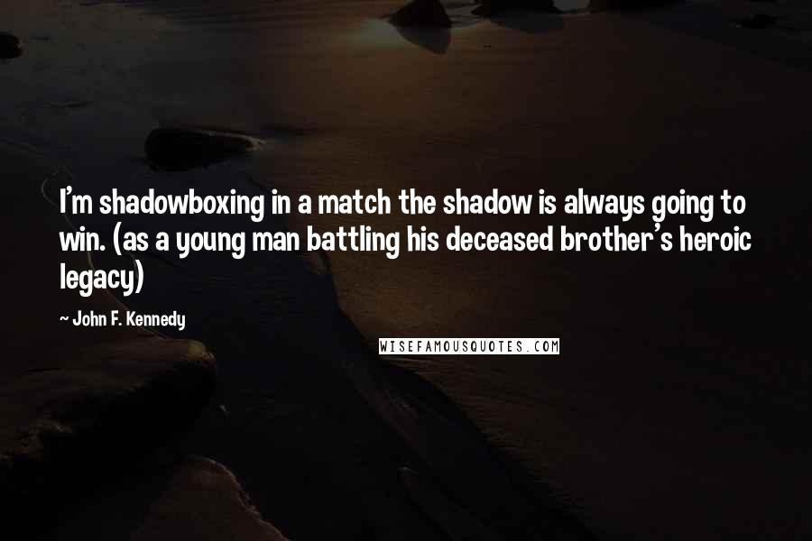 John F. Kennedy Quotes: I'm shadowboxing in a match the shadow is always going to win. (as a young man battling his deceased brother's heroic legacy)