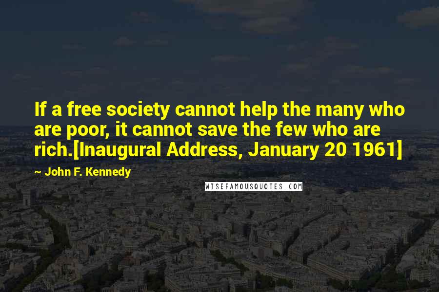 John F. Kennedy Quotes: If a free society cannot help the many who are poor, it cannot save the few who are rich.[Inaugural Address, January 20 1961]