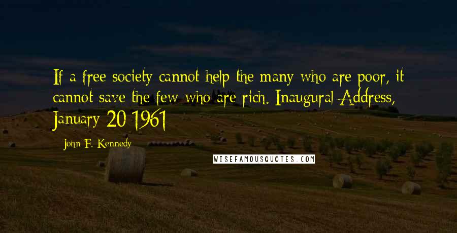 John F. Kennedy Quotes: If a free society cannot help the many who are poor, it cannot save the few who are rich.[Inaugural Address, January 20 1961]