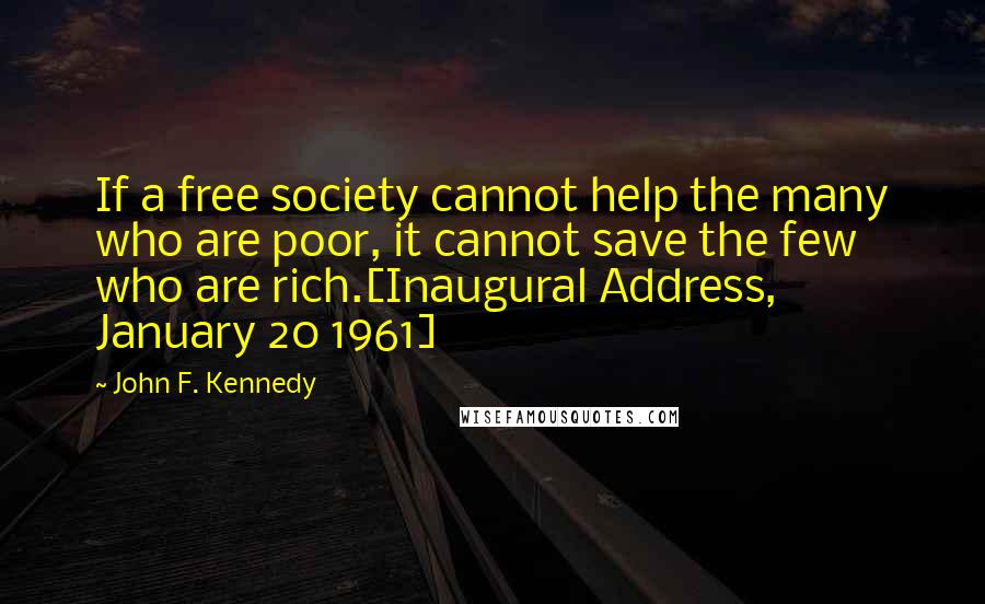 John F. Kennedy Quotes: If a free society cannot help the many who are poor, it cannot save the few who are rich.[Inaugural Address, January 20 1961]