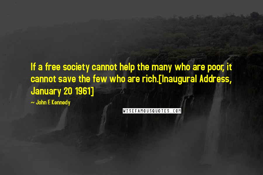 John F. Kennedy Quotes: If a free society cannot help the many who are poor, it cannot save the few who are rich.[Inaugural Address, January 20 1961]