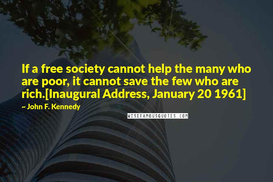 John F. Kennedy Quotes: If a free society cannot help the many who are poor, it cannot save the few who are rich.[Inaugural Address, January 20 1961]