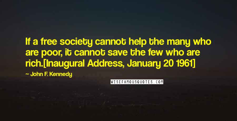 John F. Kennedy Quotes: If a free society cannot help the many who are poor, it cannot save the few who are rich.[Inaugural Address, January 20 1961]