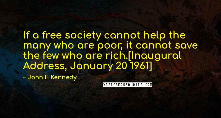 John F. Kennedy Quotes: If a free society cannot help the many who are poor, it cannot save the few who are rich.[Inaugural Address, January 20 1961]