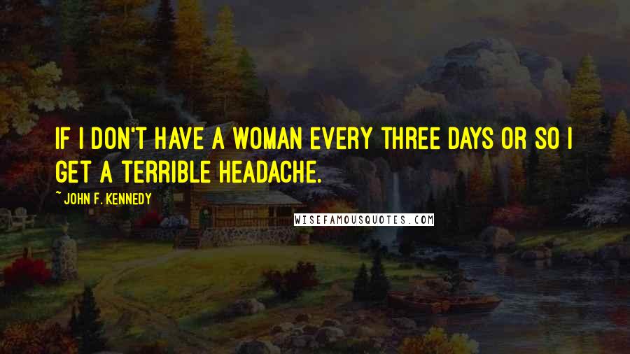 John F. Kennedy Quotes: If I don't have a woman every three days or so I get a terrible headache.