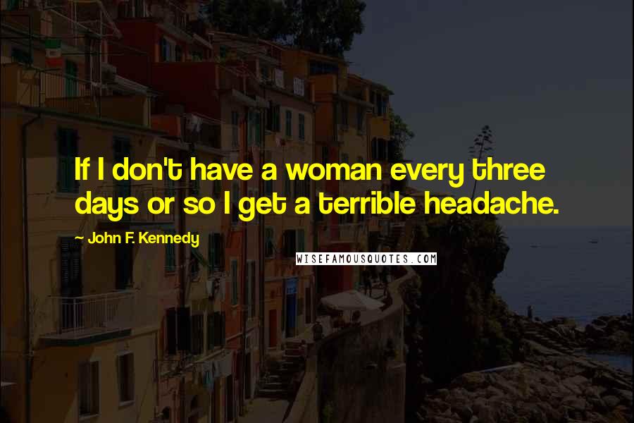 John F. Kennedy Quotes: If I don't have a woman every three days or so I get a terrible headache.