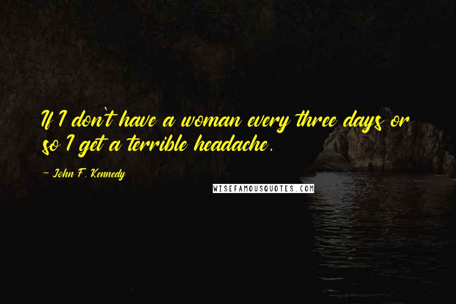 John F. Kennedy Quotes: If I don't have a woman every three days or so I get a terrible headache.