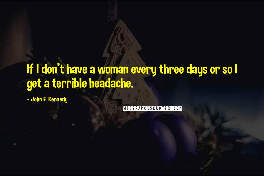 John F. Kennedy Quotes: If I don't have a woman every three days or so I get a terrible headache.