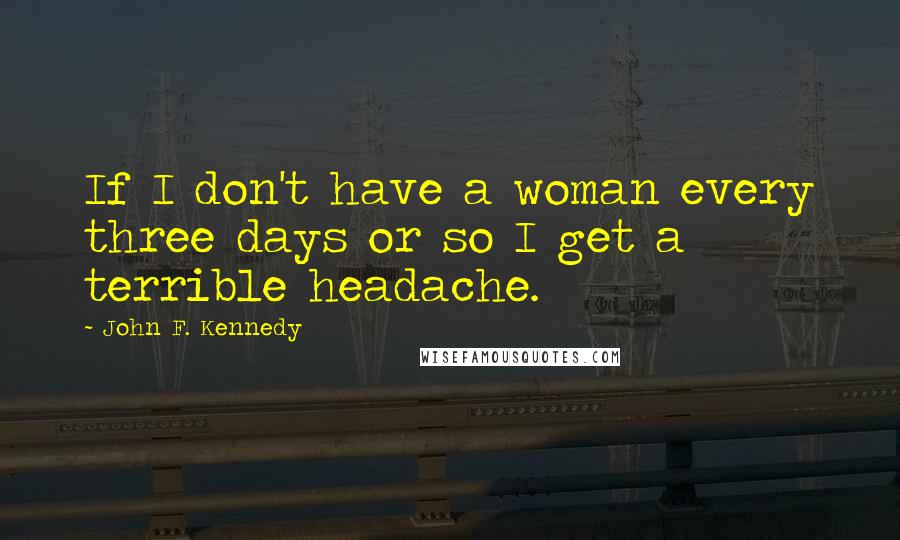 John F. Kennedy Quotes: If I don't have a woman every three days or so I get a terrible headache.