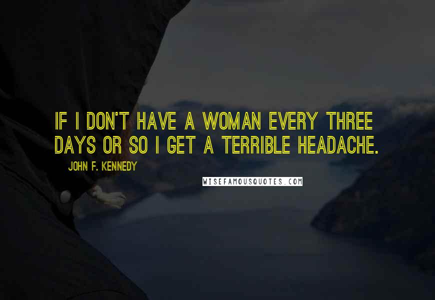 John F. Kennedy Quotes: If I don't have a woman every three days or so I get a terrible headache.