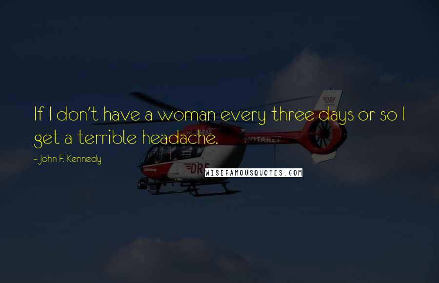 John F. Kennedy Quotes: If I don't have a woman every three days or so I get a terrible headache.