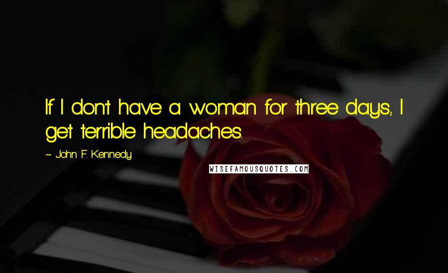 John F. Kennedy Quotes: If I don't have a woman for three days, I get terrible headaches.