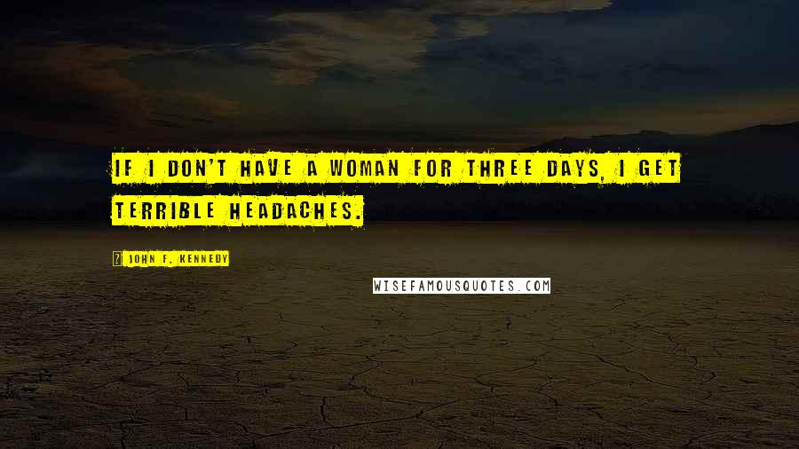 John F. Kennedy Quotes: If I don't have a woman for three days, I get terrible headaches.
