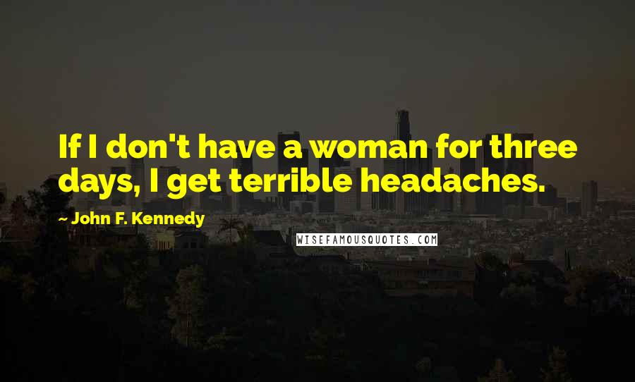 John F. Kennedy Quotes: If I don't have a woman for three days, I get terrible headaches.