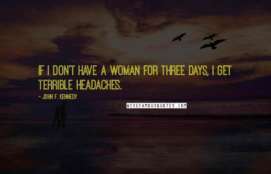 John F. Kennedy Quotes: If I don't have a woman for three days, I get terrible headaches.