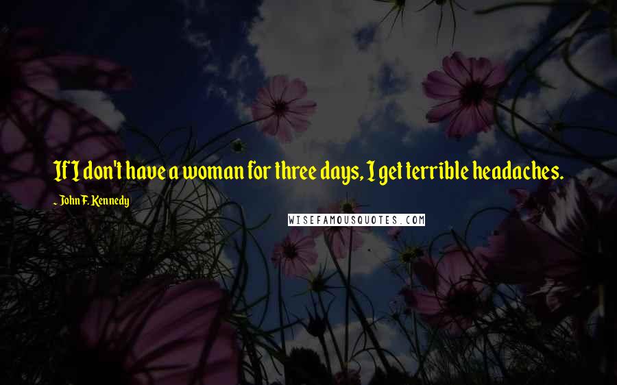 John F. Kennedy Quotes: If I don't have a woman for three days, I get terrible headaches.