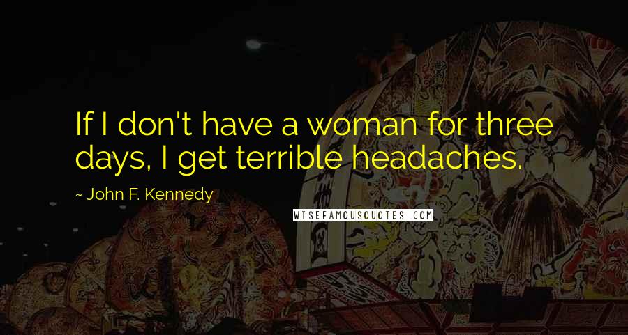 John F. Kennedy Quotes: If I don't have a woman for three days, I get terrible headaches.