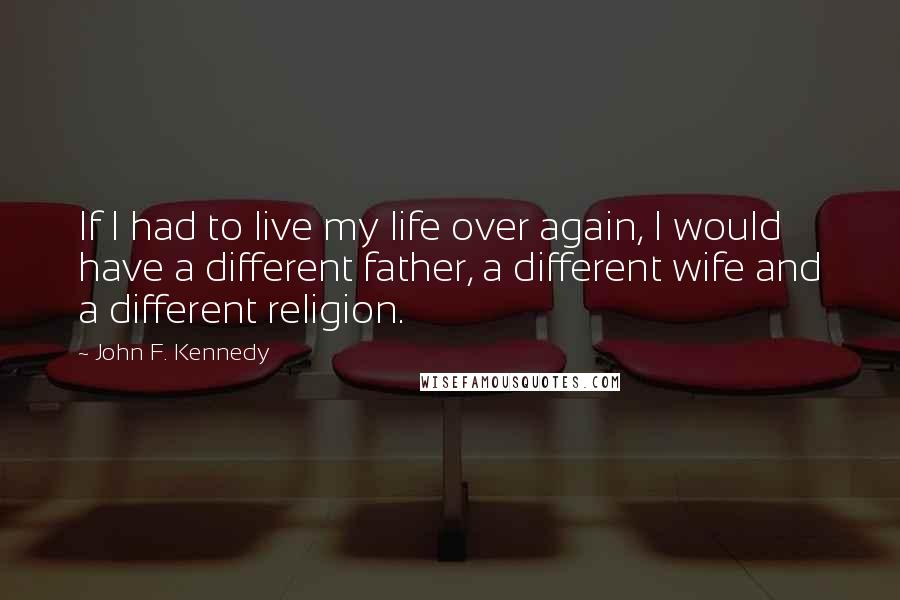 John F. Kennedy Quotes: If I had to live my life over again, I would have a different father, a different wife and a different religion.