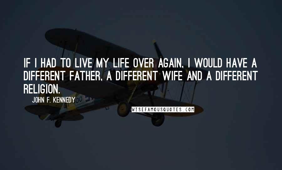 John F. Kennedy Quotes: If I had to live my life over again, I would have a different father, a different wife and a different religion.