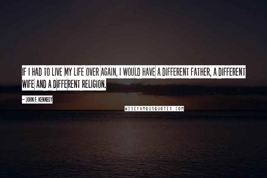 John F. Kennedy Quotes: If I had to live my life over again, I would have a different father, a different wife and a different religion.