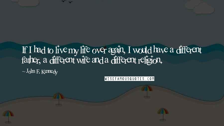 John F. Kennedy Quotes: If I had to live my life over again, I would have a different father, a different wife and a different religion.