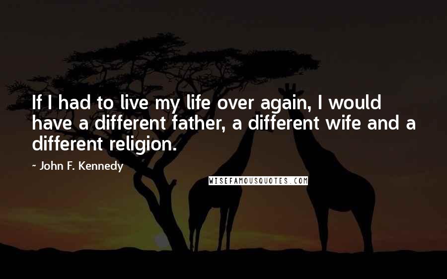 John F. Kennedy Quotes: If I had to live my life over again, I would have a different father, a different wife and a different religion.