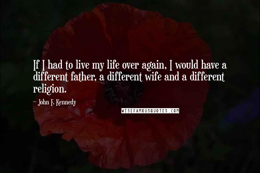 John F. Kennedy Quotes: If I had to live my life over again, I would have a different father, a different wife and a different religion.