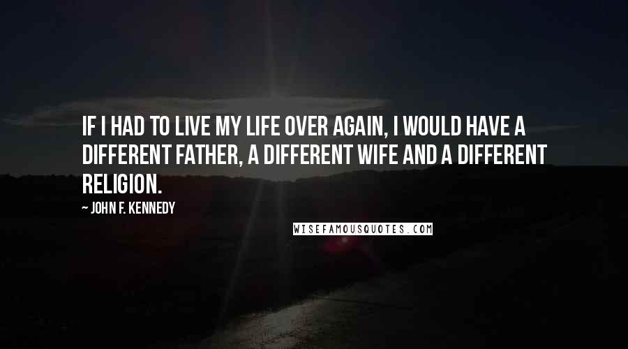 John F. Kennedy Quotes: If I had to live my life over again, I would have a different father, a different wife and a different religion.