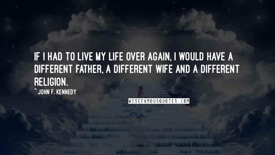 John F. Kennedy Quotes: If I had to live my life over again, I would have a different father, a different wife and a different religion.