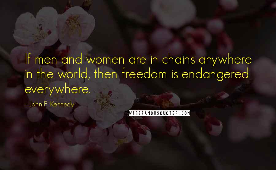 John F. Kennedy Quotes: If men and women are in chains anywhere in the world, then freedom is endangered everywhere.