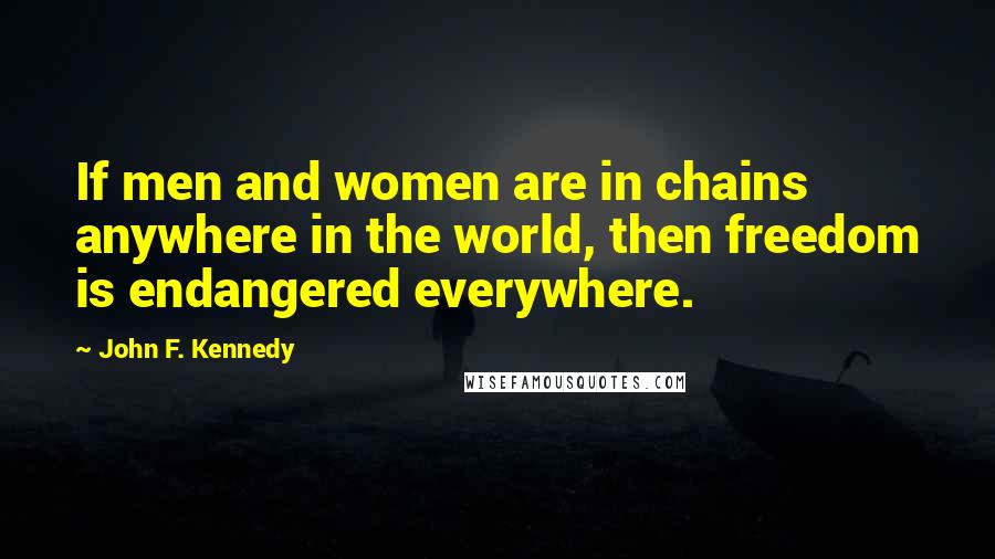 John F. Kennedy Quotes: If men and women are in chains anywhere in the world, then freedom is endangered everywhere.