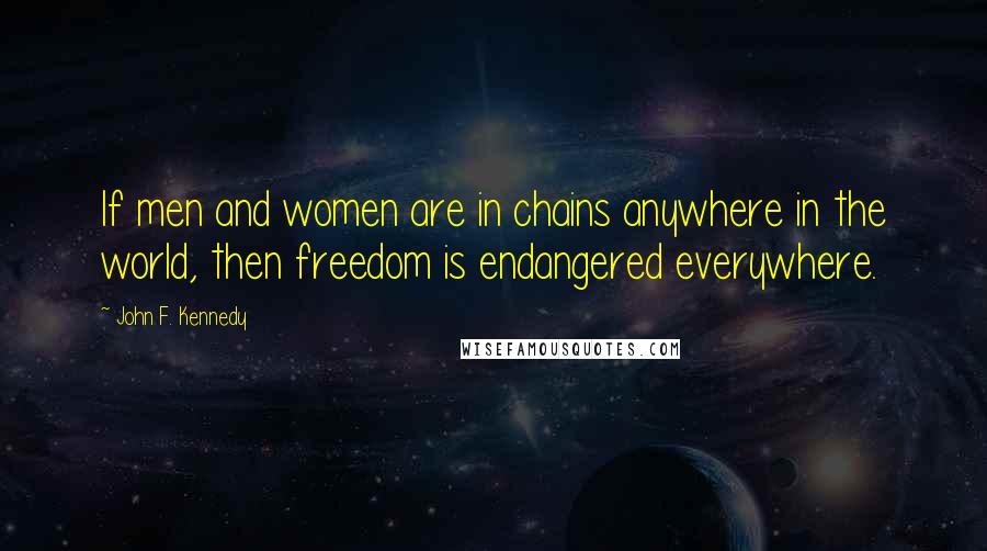 John F. Kennedy Quotes: If men and women are in chains anywhere in the world, then freedom is endangered everywhere.