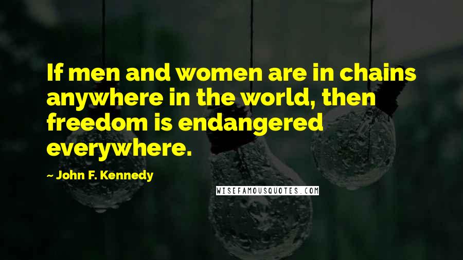 John F. Kennedy Quotes: If men and women are in chains anywhere in the world, then freedom is endangered everywhere.