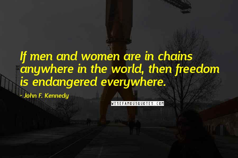 John F. Kennedy Quotes: If men and women are in chains anywhere in the world, then freedom is endangered everywhere.