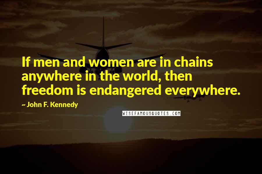 John F. Kennedy Quotes: If men and women are in chains anywhere in the world, then freedom is endangered everywhere.