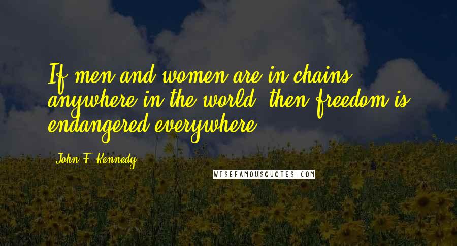 John F. Kennedy Quotes: If men and women are in chains anywhere in the world, then freedom is endangered everywhere.