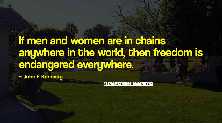 John F. Kennedy Quotes: If men and women are in chains anywhere in the world, then freedom is endangered everywhere.