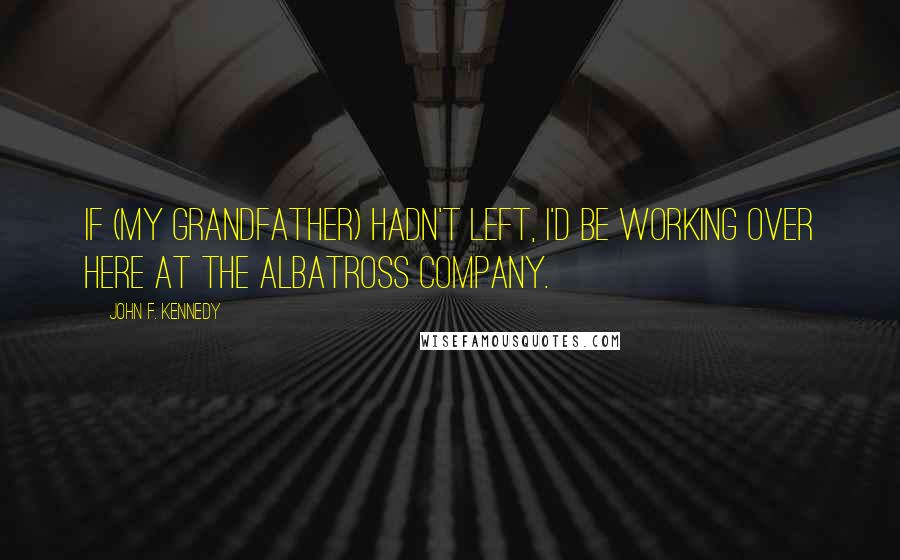 John F. Kennedy Quotes: If (my grandfather) hadn't left, I'd be working over here at the Albatross Company.