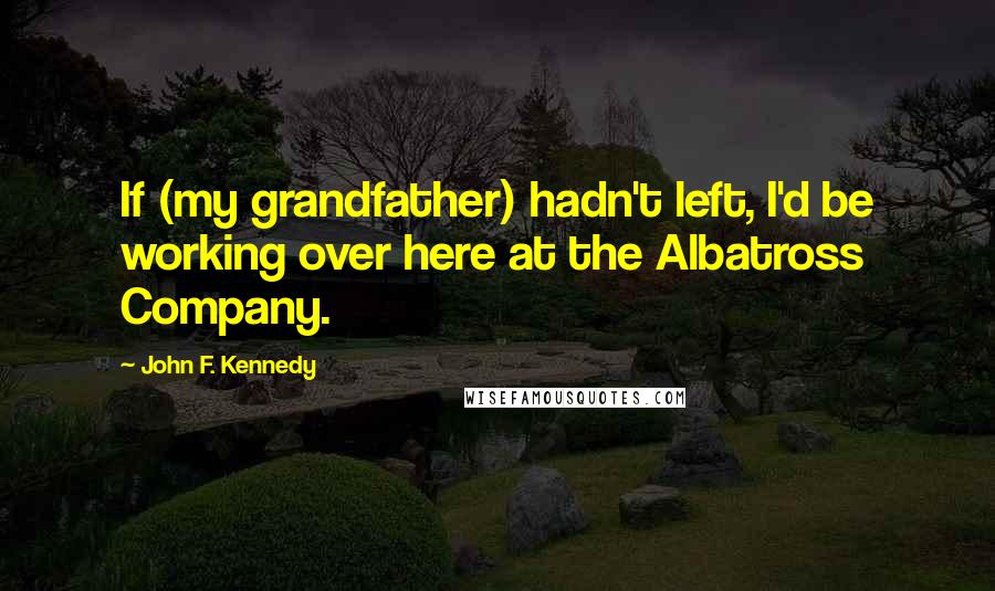 John F. Kennedy Quotes: If (my grandfather) hadn't left, I'd be working over here at the Albatross Company.