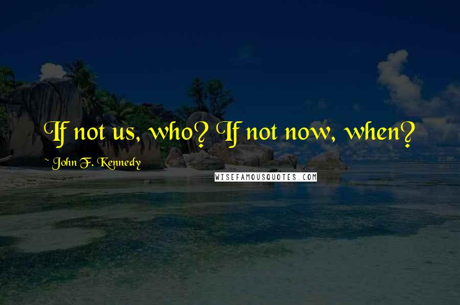 John F. Kennedy Quotes: If not us, who? If not now, when?