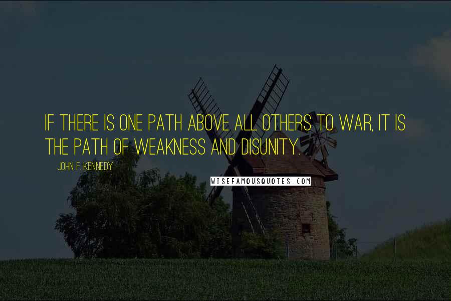 John F. Kennedy Quotes: If there is one path above all others to war, it is the path of weakness and disunity.