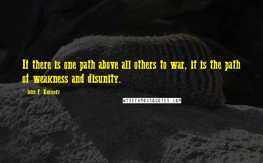 John F. Kennedy Quotes: If there is one path above all others to war, it is the path of weakness and disunity.