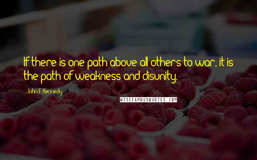 John F. Kennedy Quotes: If there is one path above all others to war, it is the path of weakness and disunity.