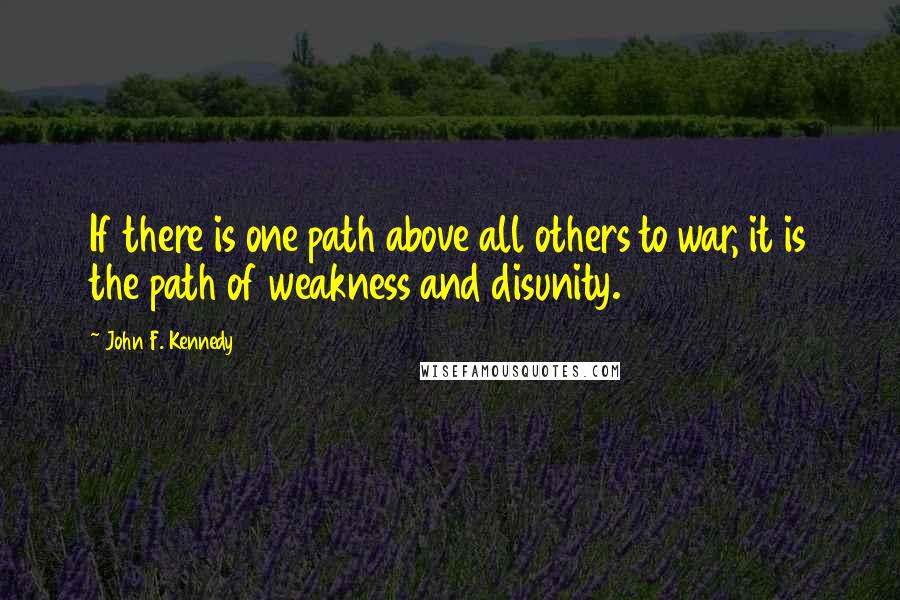 John F. Kennedy Quotes: If there is one path above all others to war, it is the path of weakness and disunity.