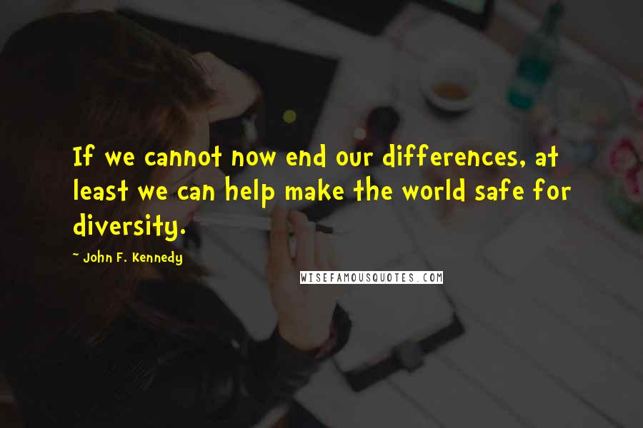 John F. Kennedy Quotes: If we cannot now end our differences, at least we can help make the world safe for diversity.
