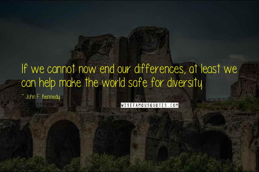 John F. Kennedy Quotes: If we cannot now end our differences, at least we can help make the world safe for diversity.