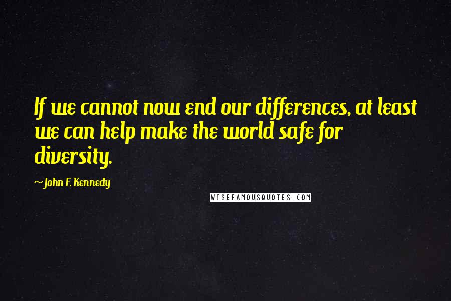 John F. Kennedy Quotes: If we cannot now end our differences, at least we can help make the world safe for diversity.