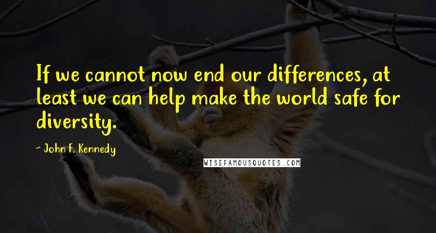 John F. Kennedy Quotes: If we cannot now end our differences, at least we can help make the world safe for diversity.