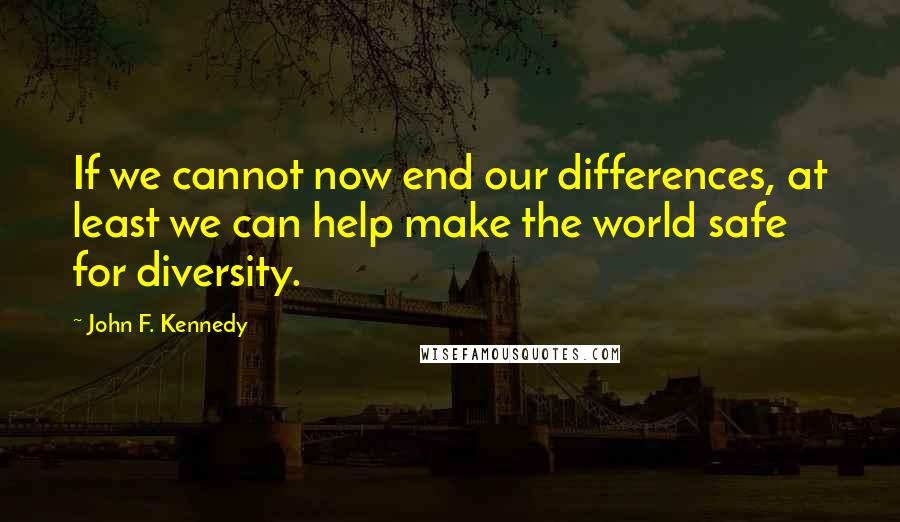 John F. Kennedy Quotes: If we cannot now end our differences, at least we can help make the world safe for diversity.